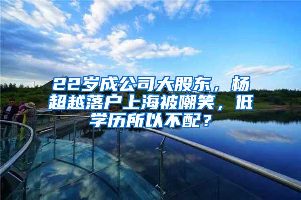 22岁成公司大股东，杨超越落户上海被嘲笑，低学历所以不配？