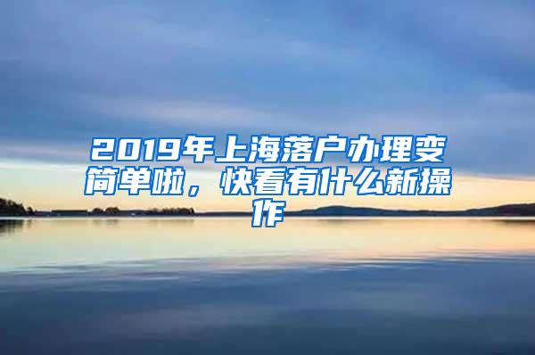 2019年上海落户办理变简单啦，快看有什么新操作