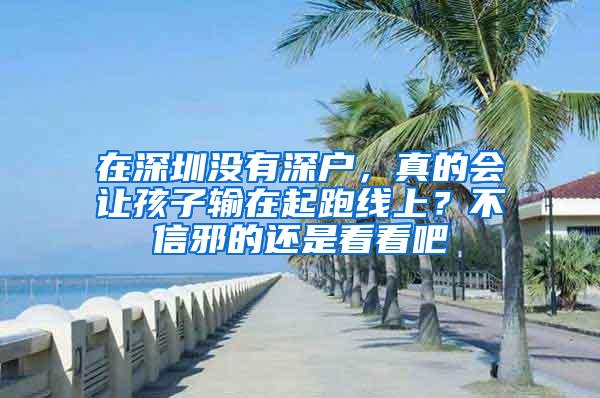 在深圳没有深户，真的会让孩子输在起跑线上？不信邪的还是看看吧