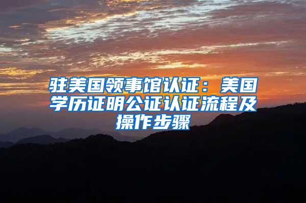 驻美国领事馆认证：美国学历证明公证认证流程及操作步骤