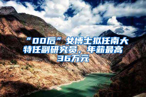 “00后”女博士拟任南大特任副研究员，年薪最高36万元