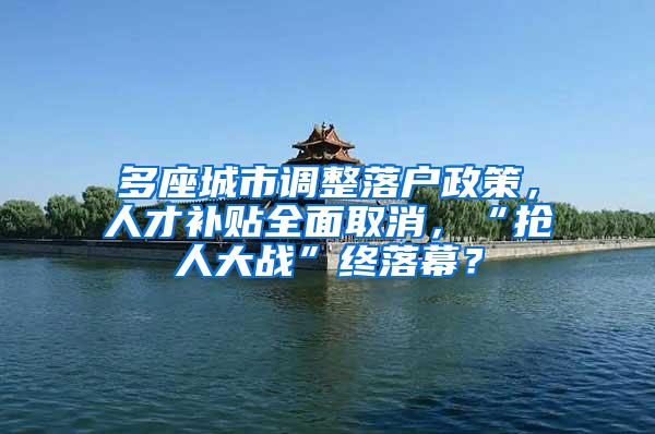 多座城市调整落户政策，人才补贴全面取消，“抢人大战”终落幕？