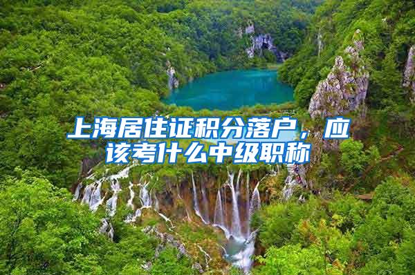 上海居住证积分落户，应该考什么中级职称
