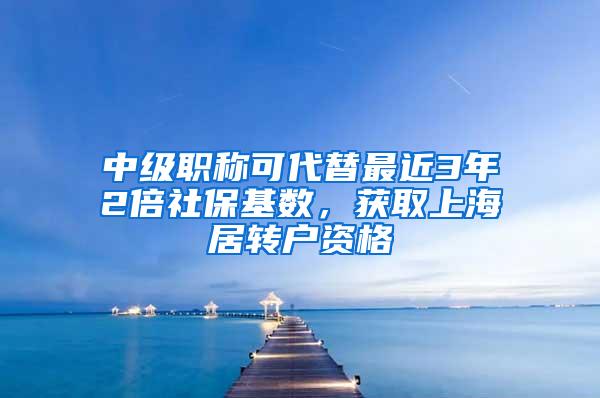 中级职称可代替最近3年2倍社保基数，获取上海居转户资格