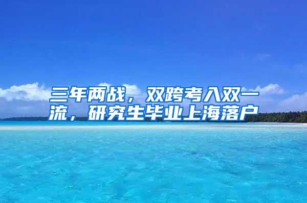 三年两战，双跨考入双一流，研究生毕业上海落户