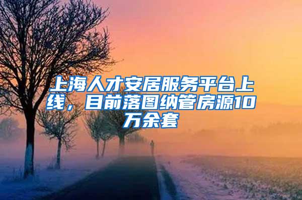 上海人才安居服务平台上线，目前落图纳管房源10万余套