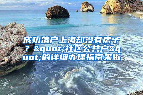 成功落户上海却没有房子？"社区公共户"的详细办理指南来啦