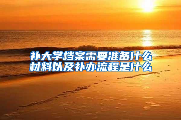补大学档案需要准备什么材料以及补办流程是什么