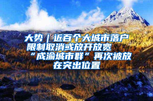 大势｜近百个大城市落户限制取消或放开放宽 “成渝城市群”再次被放在突出位置