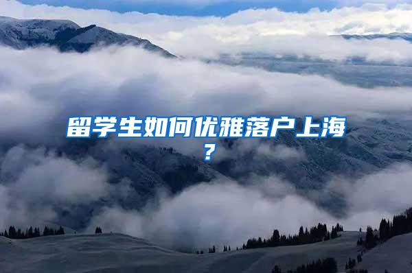 留学生如何优雅落户上海？