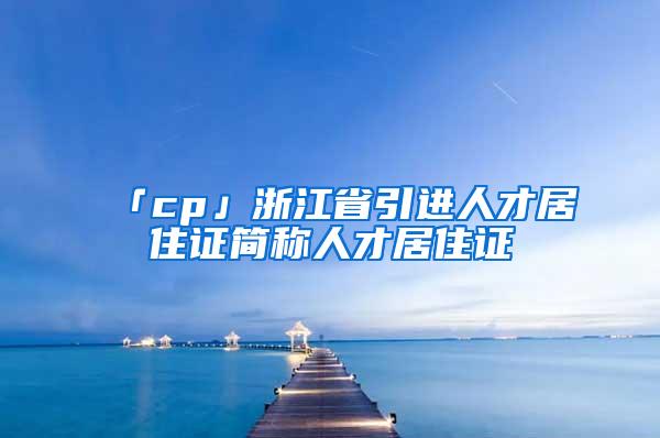「cp」浙江省引进人才居住证简称人才居住证