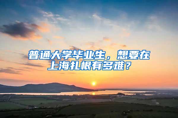 普通大学毕业生，想要在上海扎根有多难？