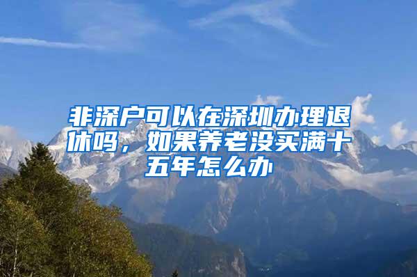 非深户可以在深圳办理退休吗，如果养老没买满十五年怎么办