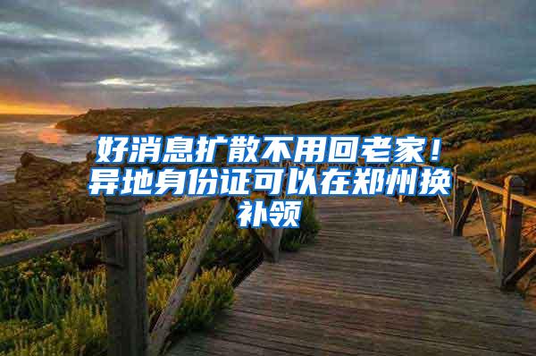好消息扩散不用回老家！异地身份证可以在郑州换补领