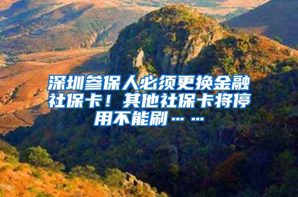 深圳参保人必须更换金融社保卡！其他社保卡将停用不能刷……