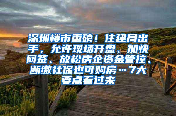 深圳楼市重磅！住建局出手，允许现场开盘、加快网签、放松房企资金管控、断缴社保也可购房…7大要点看过来