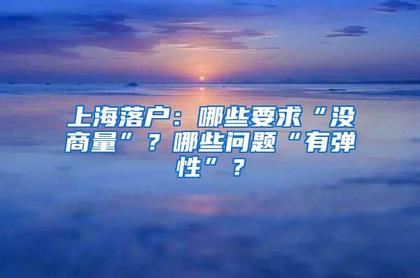 上海落户：哪些要求“没商量”？哪些问题“有弹性”？
