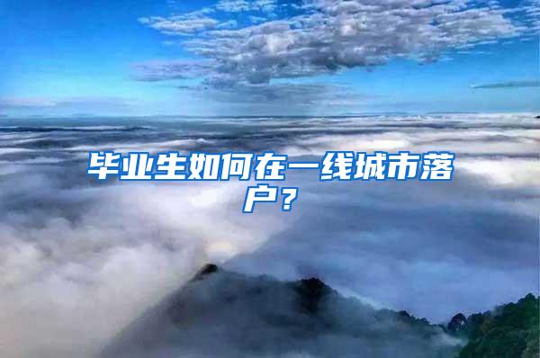 毕业生如何在一线城市落户？