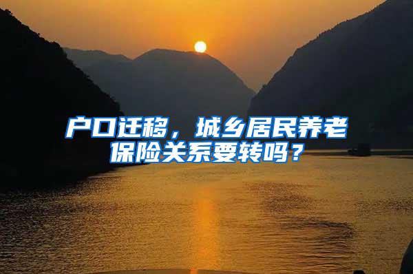 户口迁移，城乡居民养老保险关系要转吗？