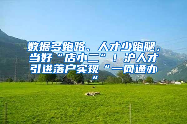 数据多跑路、人才少跑腿，当好“店小二”！沪人才引进落户实现“一网通办”