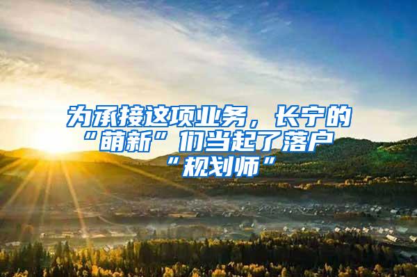 为承接这项业务，长宁的“萌新”们当起了落户“规划师”
