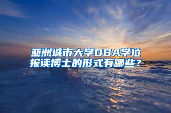 亚洲城市大学DBA学位报读博士的形式有哪些？