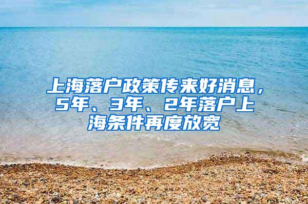 上海落户政策传来好消息，5年、3年、2年落户上海条件再度放宽