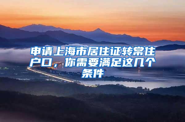 申请上海市居住证转常住户口，你需要满足这几个条件