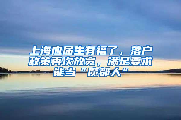 上海应届生有福了，落户政策再次放宽，满足要求能当“魔都人”