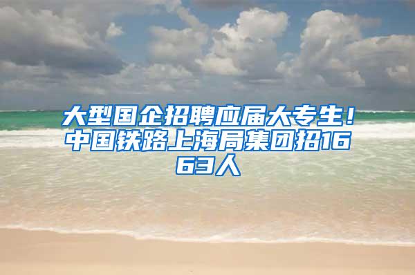 大型国企招聘应届大专生！中国铁路上海局集团招1663人