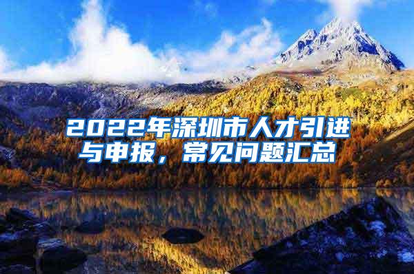 2022年深圳市人才引进与申报，常见问题汇总