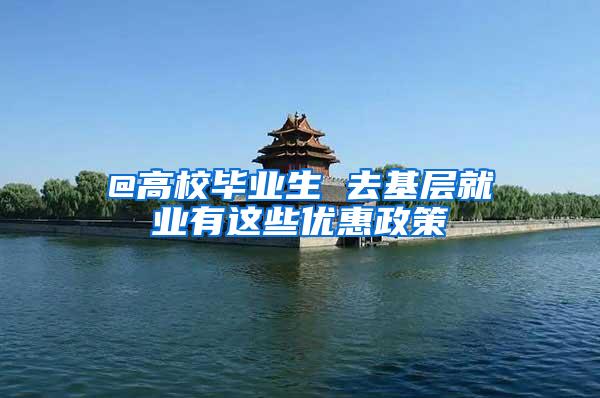 @高校毕业生 去基层就业有这些优惠政策