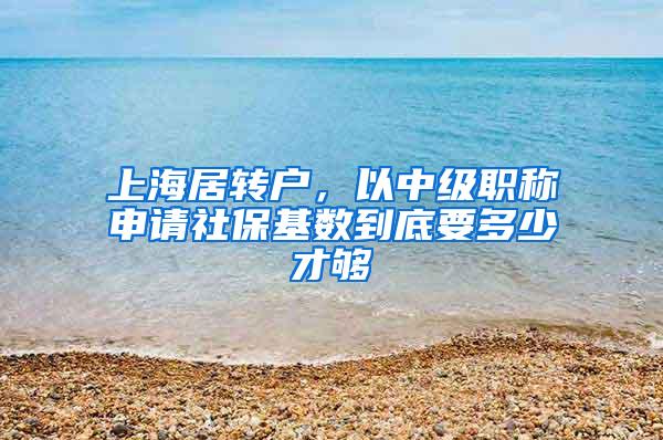 上海居转户，以中级职称申请社保基数到底要多少才够