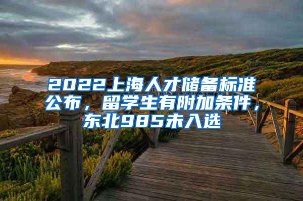 2022上海人才储备标准公布，留学生有附加条件，东北985未入选