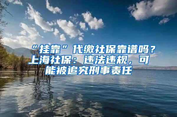 “挂靠”代缴社保靠谱吗？上海社保：违法违规，可能被追究刑事责任