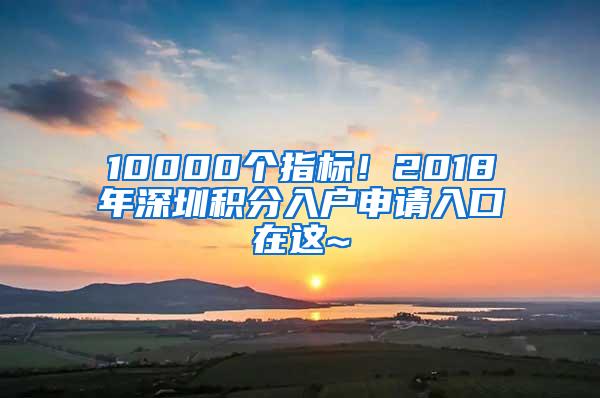 10000个指标！2018年深圳积分入户申请入口在这~