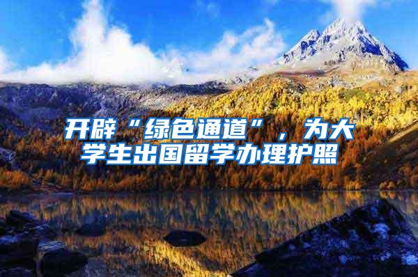 开辟“绿色通道”，为大学生出国留学办理护照