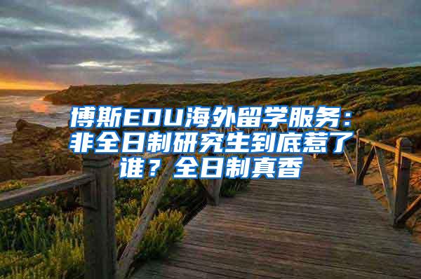 博斯EDU海外留学服务：非全日制研究生到底惹了谁？全日制真香
