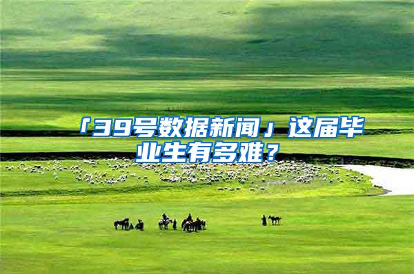 「39号数据新闻」这届毕业生有多难？