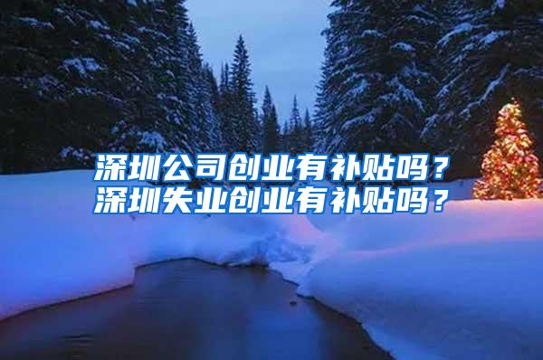 深圳公司创业有补贴吗？深圳失业创业有补贴吗？