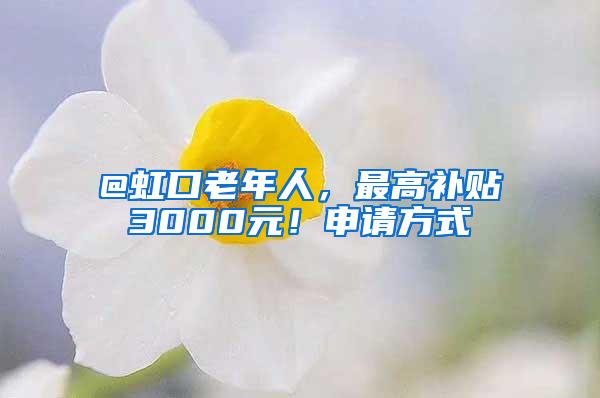 @虹口老年人，最高补贴3000元！申请方式→