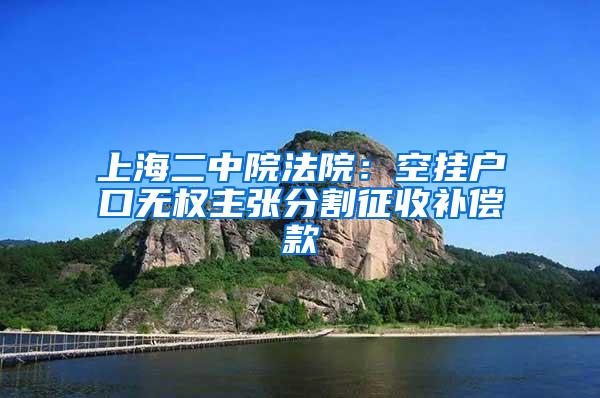 上海二中院法院：空挂户口无权主张分割征收补偿款