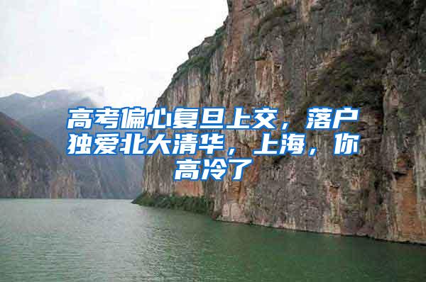 高考偏心复旦上交，落户独爱北大清华，上海，你高冷了