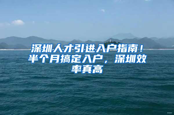 深圳人才引进入户指南！半个月搞定入户，深圳效率真高