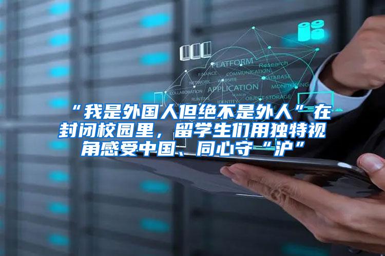 “我是外国人但绝不是外人”在封闭校园里，留学生们用独特视角感受中国、同心守“沪”
