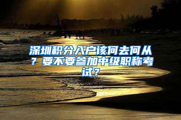 深圳积分入户该何去何从？要不要参加中级职称考试？