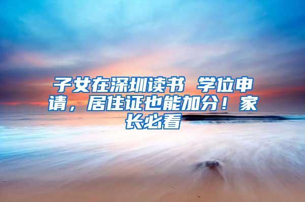 子女在深圳读书 学位申请，居住证也能加分！家长必看