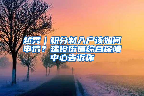 越秀｜积分制入户该如何申请？建设街道综合保障中心告诉你