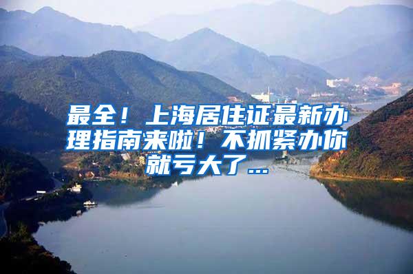 最全！上海居住证最新办理指南来啦！不抓紧办你就亏大了...