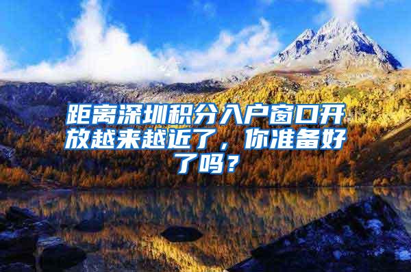 距离深圳积分入户窗口开放越来越近了，你准备好了吗？